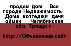 продам дом. - Все города Недвижимость » Дома, коттеджи, дачи обмен   . Челябинская обл.,Троицк г.